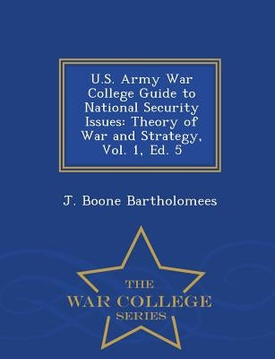 U.S. Army War College Guide to National Security Issues: Theory of War and Strategy, Vol. 1, Ed. 5 - War College Series by Bartholomees, J. Boone