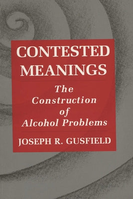 Contested Meanings: The Construction of Alcohol Problems by Gusfield, Joseph R.