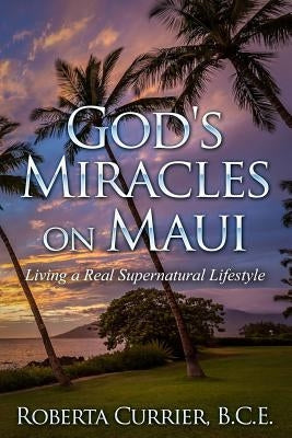 God's Miracles On Maui: Living A Real Supernatural Lifestyle by Currier, Roberta