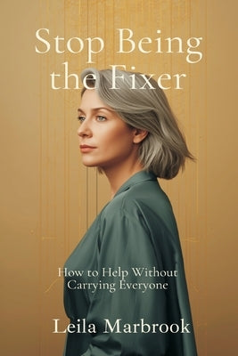Stop Being the Fixer: How to Help Without Carrying Everyone by Marbrook, Leila