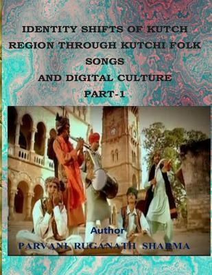 Identity Shifts of Kutch Region Through Kutchi Folk Songs and Digital Culture Part-1 by Sharma, Parvani Ruganath