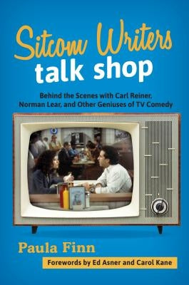 Sitcom Writers Talk Shop: Behind the Scenes with Carl Reiner, Norman Lear, and Other Geniuses of TV Comedy by Finn, Paula