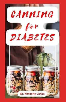 Canning for Diabetes: Easy Steps for Preserving Diabetic Friendly Foods by Carlos, Kimberly