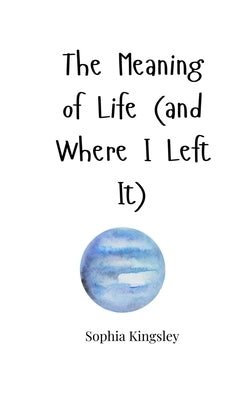 The Meaning of Life (and Where I Left It) by Kingsley, Sophia