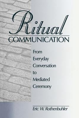 Ritual Communication: From Everyday Conversation to Mediated Ceremony by Rothenbuhler