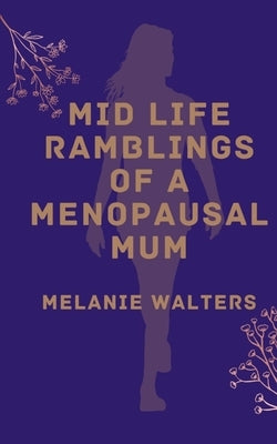 Mid life ramblings of a menopausal mum by Walters, Melanie