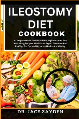 Ileostomy Diet Cookbook: A Comprehensive Guide For Both Beginners And Pro-Nourishing Recipes, Meal Plans, Expert Guidance And Pro Tips For Opti by Zayden, Jace