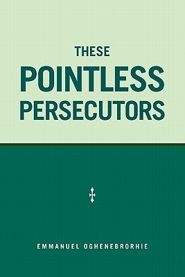 These Pointless Persecutors by Oghenebrorhie, Emmanuel
