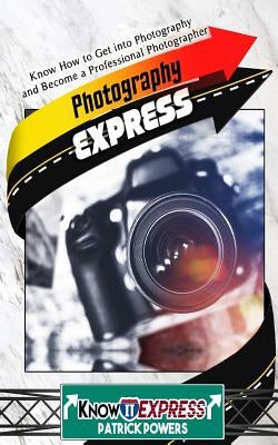Photography Express: Know How to Get Into Photography and Become a Professional Photographer by Powers, Patrick