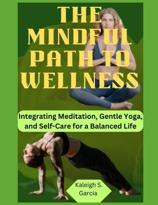 The Mindful Path to Wellness: Integrating Meditation, Gentle Yoga, and Self-Care for a Balanced Life by Garcia, Kaleigh S.