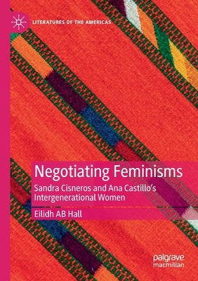 Negotiating Feminisms: Sandra Cisneros and Ana Castillo's Intergenerational Women by Hall, Eilidh Ab