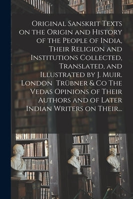 Original Sanskrit Texts on the Origin and History of the People of India, Their Religion and Institutions Collected, Translated, and Illustrated by J. by Anonymous