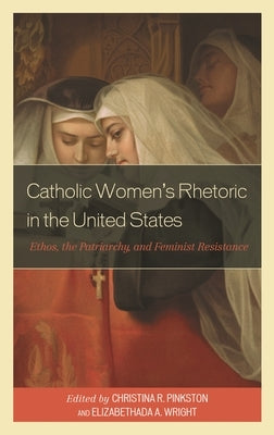 Catholic Women's Rhetoric in the United States: Ethos, the Patriarchy, and Feminist Resistance by Wright, Elizabethada A.