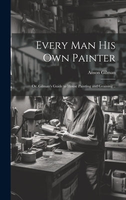 Every man his own Painter; or, Gilman's Guide to House Painting and Graining .. by Gilman, Anson [From Old Catalog]