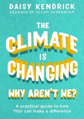 The Climate Is Changing, Why Aren't We?: A Practical Guide to How You Can Make a Difference by Kendrick, Daisy