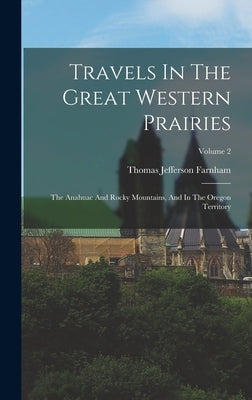 Travels In The Great Western Prairies: The Anahuac And Rocky Mountains, And In The Oregon Territory; Volume 2 by Farnham, Thomas Jefferson