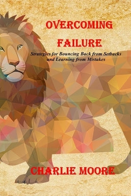 Overcoming Failure: Strategies for Bouncing Back from Setbacks and Learning from Mistakes by Moore, Charlie