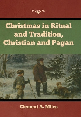 Christmas in Ritual and Tradition, Christian and Pagan by Miles, Clement A.