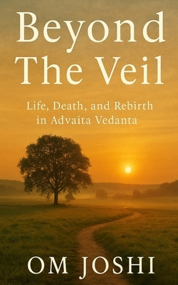 Beyond the Veil: Life, Death, and Rebirth in Advaita Vedanta by Joshi, Om