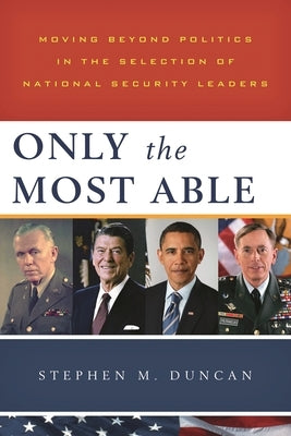 Only the Most Able: Moving Beyond Politics in the Selection of National Security Leaders by Duncan, Stephen M.