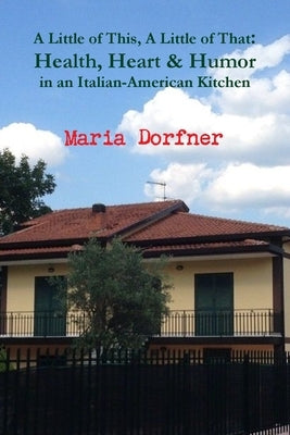 A Little of This, A Little of That: Health, Heart and Humor in an Italian-American Kitchen by Dorfner, Maria