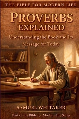 Proverbs Explained: Understanding the Book and Its Message for Today by Whitaker, Samuel
