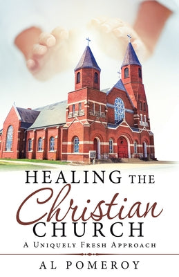 Healing the Christian Church: A Uniquely Fresh Approach by Al Pomeroy