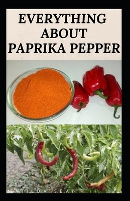 Everything about Paprika Pepper: Paprika Seasoning Pepper Spicies Recipes, Health Benefits and Other Uses by Sean, Matilda