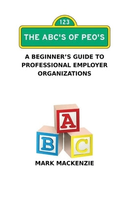 The ABC's of PEO's: A Beginner's Guide To Professional Employer Organizations by MacKenzie, Mark