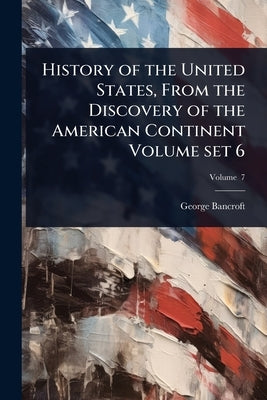 History of the United States, From the Discovery of the American Continent Volume set 6 by Bancroft, George