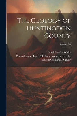 The Geology of Huntingdon County; Volume 59 by Pennsylvania Board of Commissioners