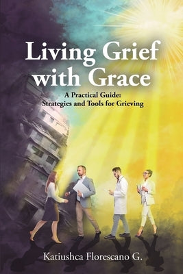 Living Grief with Grace: A Practical Guide: Strategies and Tools for Grieving by Florescano G., Katiushca