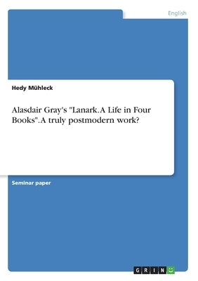 Alasdair Gray's Lanark. A Life in Four Books. A truly postmodern work? by Mühleck, Hedy