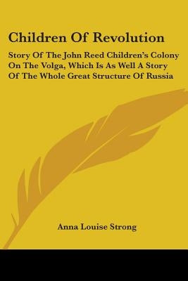 Children Of Revolution: Story Of The John Reed Children's Colony On The Volga, Which Is As Well A Story Of The Whole Great Structure Of Russia by Strong, Anna Louise