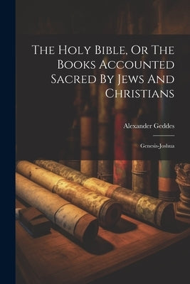 The Holy Bible, Or The Books Accounted Sacred By Jews And Christians: Genesis-joshua by Geddes, Alexander