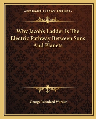 Why Jacob's Ladder Is The Electric Pathway Between Suns And Planets by Warder, George Woodard