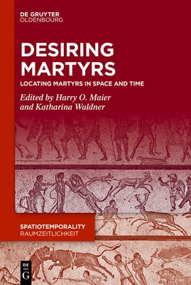 Desiring Martyrs: Locating Martyrs in Space and Time by Maier, Harry O.