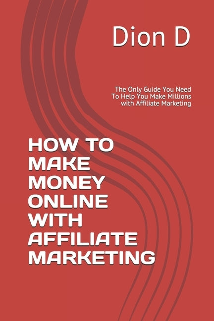 How to Make Money Online with Affiliate Marketing: The Only Guide You Need To Help You Make Millions with Affiliate Marketing by D, Dion