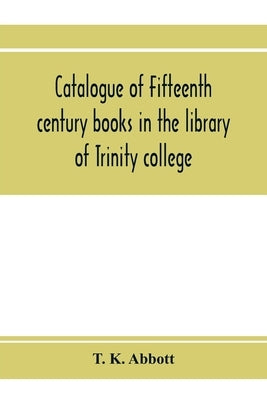 Catalogue of fifteenth century books in the library of Trinity college, Dublin & in Marsh's library, Dublin with a few from other collections by K. Abbott, T.