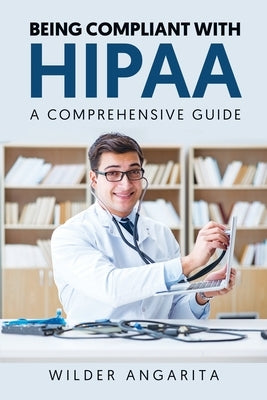 Being Compliant With HIPAA: A Comprehensive Guide by Angarita, Wilder