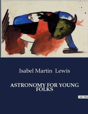 Astronomy for Young Folks: A Comprehensive Guide to Understanding the Night Sky for Young Learners by Lewis, Isabel Martin