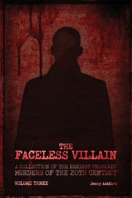 The Faceless Villain: A Collection of the Eeriest Unsolved Murders of the Twentieth Century: Volume Three by Ashford, Jenny