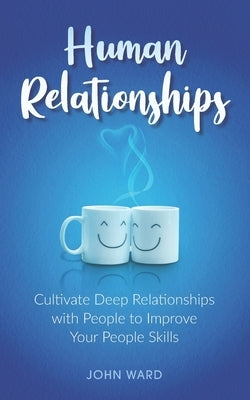 Human Relationships: Cultivate Deep Relationships with People to Improve Your People Skills by Ward, John