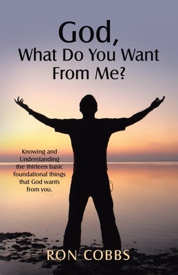God, What Do You Want From Me?: Knowing and Understanding the thirteen basic foundational things that God wants from you. by Cobbs, Ron