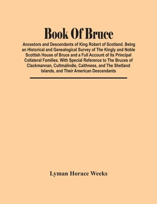 Book Of Bruce; Ancestors And Descendants Of King Robert Of Scotland. Being An Historical And Genealogical Survey Of The Kingly And Noble Scottish Hous by Horace Weeks, Lyman