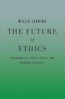 The Future of Ethics: Sustainability, Social Justice, and Religious Creativity by Jenkins, Willis