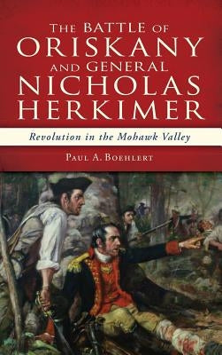 The Battle of Oriskany and General Nicholas Herkimer: Revolution in the Mohawk Valley by Boehlert, Paul A.