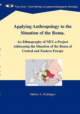 Applying Anthropology to the Situation of the Roma: An Ethnography of NET, a Project Addressing the Situation of the Roma of Central and Eastern Europ by Deiringer, Sabine A.