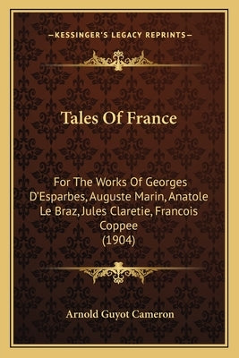 Tales Of France: For The Works Of Georges D'Esparbes, Auguste Marin, Anatole Le Braz, Jules Claretie, Francois Coppee (1904) by Cameron, Arnold Guyot