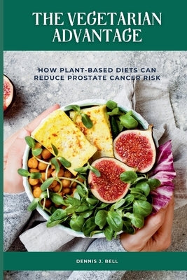 The Vegetarian Advantage: How Plant-Based Diets Can Reduce Prostate Cancer Risk by Bell, Dennis J.